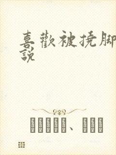 喜欢被挠脚心小说