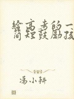 给高考的一封信简短鼓励孩子