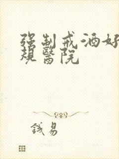 强制戒酒好的正规医院