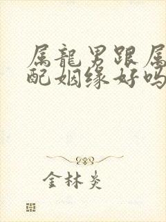 属龙男跟属兔女配姻缘好吗