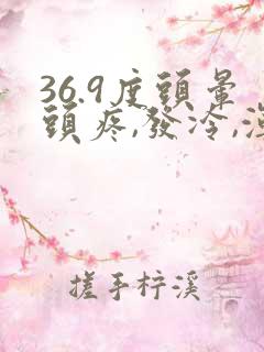 36.9度头晕头疼,发冷,浑身无力酸痛