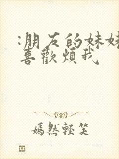 :朋友的妹妹只喜欢烦我