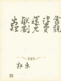 出狱还得靠老爹短剧免费观看最新