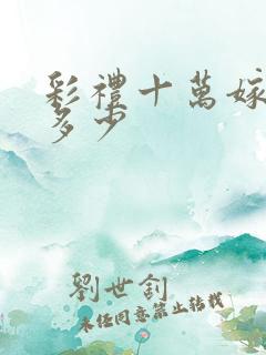 彩礼十万嫁妆给多少