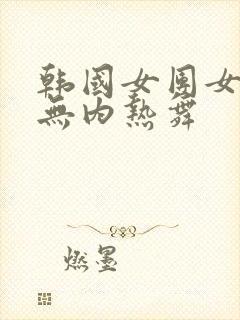 韩国女团女主播无内热舞