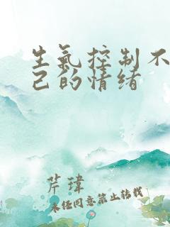 生气控制不住自己的情绪