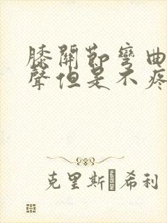 膝关节弯曲有响声但是不疼是怎么回事