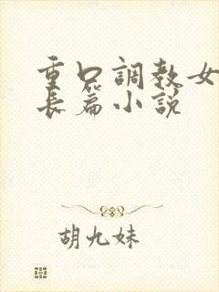 重口调教女虐女长篇小说