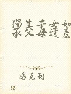 独生子女如何继承父母遗产问题