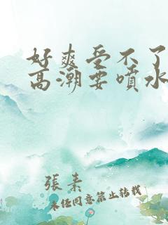 好爽受不了了要高潮要喷水