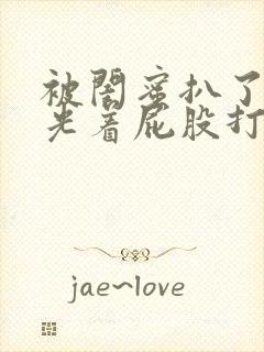 被闺蜜扒了内裤光着屁股打