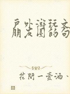 户外游玩文案发朋友圈的句子