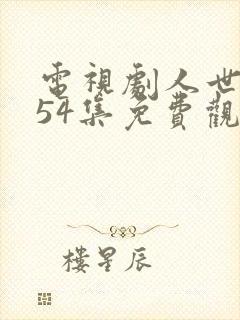 电视剧人世间第54集免费观看