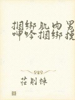 捆绑肌肉男榨精呻吟捆绑摸j网站