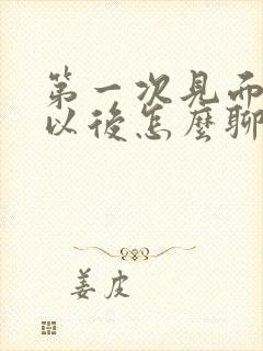 第一次见面,在以后怎么聊