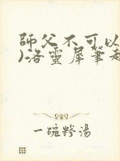 师父不可以(限)洛灵犀笔趣阁无弹窗