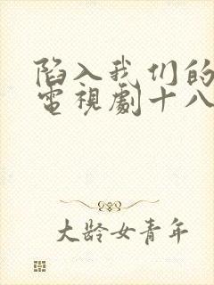 陷入我们的热恋电视剧十八集