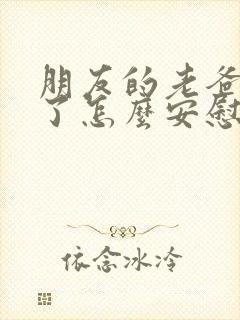 朋友的老爸过世了怎么安慰他的话呢