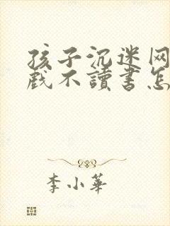 孩子沉迷网络游戏不读书怎么办