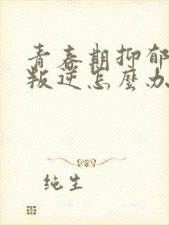 青春期抑郁孩子叛逆怎么办