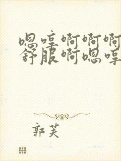 嗯哼啊啊啊啊好舒服啊嗯哼