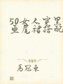 50女人穿黑色鱼尾裙搭配