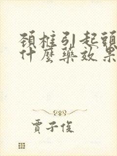 颈椎引起头昏吃什么药效果好