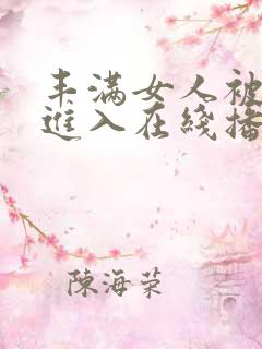 丰满女人被猛烈进入在线播放