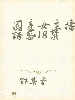 国产女主播在线诱惑18禁