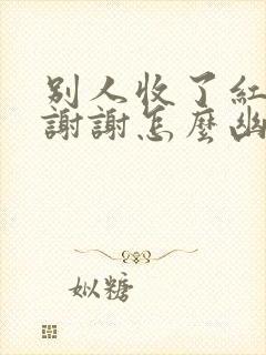 别人收了红包说谢谢怎么幽默回复