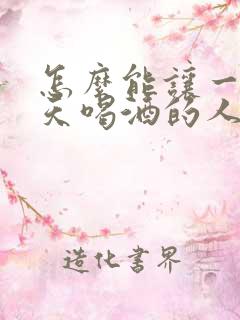 怎么能让一个天天喝酒的人戒酒