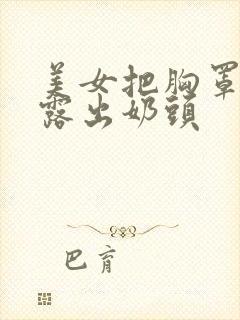 美女把胸罩脱了露出奶头