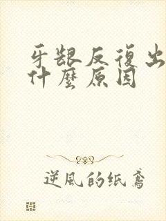 牙龈反复出血是什么原因