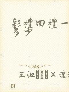 彩礼回礼一般回多少