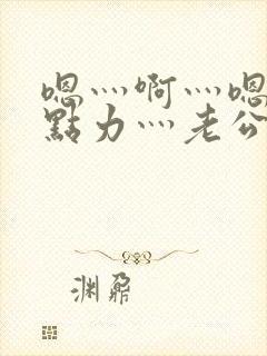 嗯灬啊灬嗯灬用点力灬老公