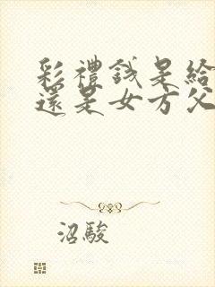 彩礼钱是给女方还是女方父母