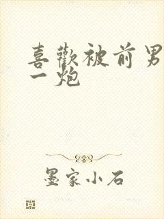 喜欢被前男友干一炮