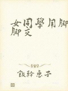 女同学用脚帮我脚交