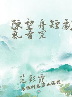 陈望舟短剧一口气看完