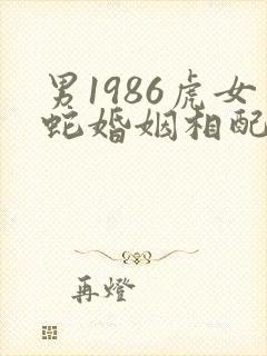 男1986虎女蛇婚姻相配好吗