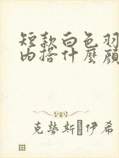 短款白色羽绒服内搭什么颜色好看