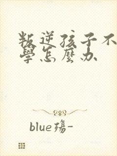 叛逆孩子不想上学怎么办