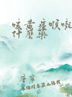 咳黄痰喉咙痛吃什么药