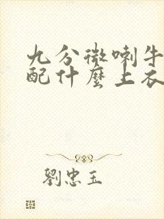 九分微喇牛仔裤配什么上衣好看