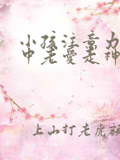 小孩注意力不集中老爱走神