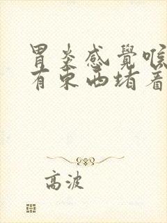 胃炎感觉喉咙里有东西堵着