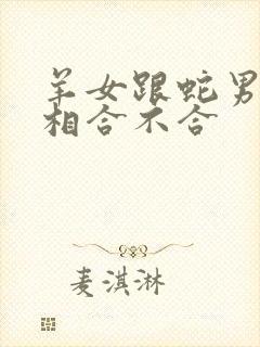 羊女跟蛇男的属相合不合