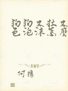 狗狗又拉又吐白色泡沫怎么办?