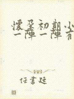 怀孕初期小肚子一阵一阵有点刺痛怎么回事