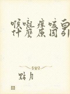 喉咙痒咳白痰是什么原因引起的